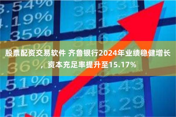 股票配资交易软件 齐鲁银行2024年业绩稳健增长，资本充足率提升至15.17%