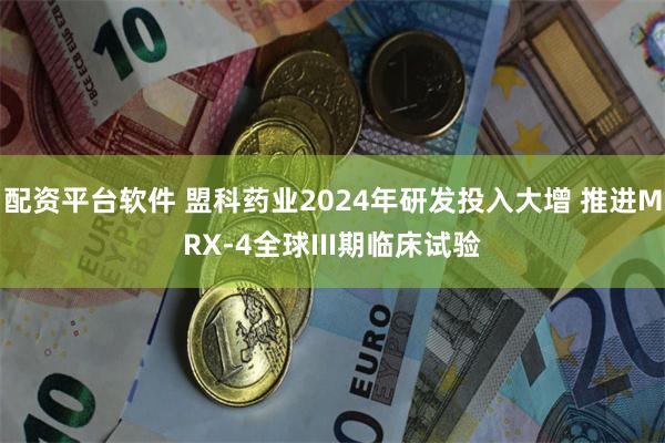 配资平台软件 盟科药业2024年研发投入大增 推进MRX-4全球III期临床试验