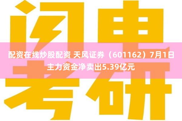 配资在线炒股配资 天风证券（601162）7月1日主力资金净卖出5.39亿元