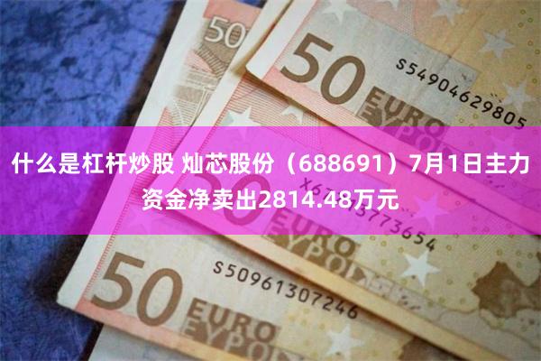 什么是杠杆炒股 灿芯股份（688691）7月1日主力资金净卖出2814.48万元