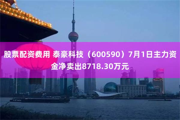 股票配资费用 泰豪科技（600590）7月1日主力资金净卖出8718.30万元