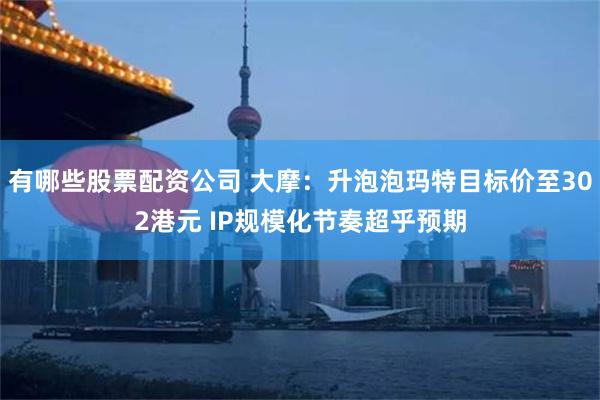 有哪些股票配资公司 大摩：升泡泡玛特目标价至302港元 IP规模化节奏超乎预期