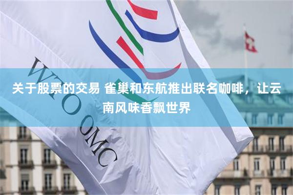 关于股票的交易 雀巢和东航推出联名咖啡，让云南风味香飘世界
