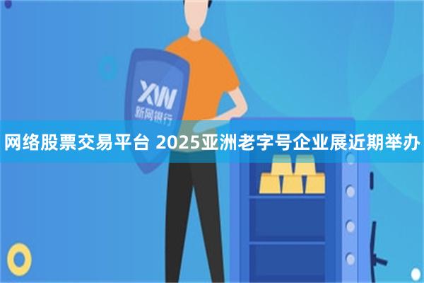 网络股票交易平台 2025亚洲老字号企业展近期举办