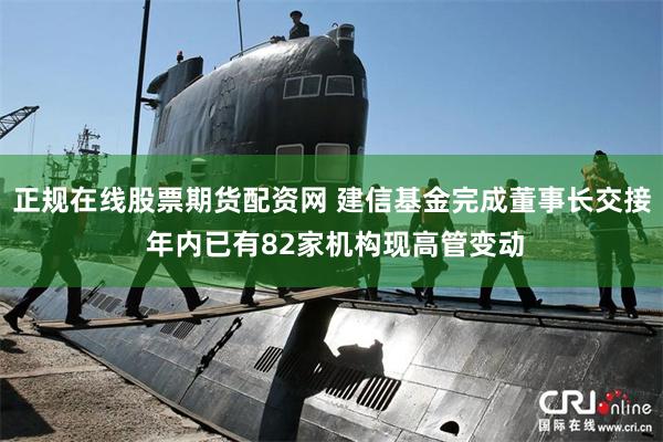 正规在线股票期货配资网 建信基金完成董事长交接 年内已有82家机构现高管变动