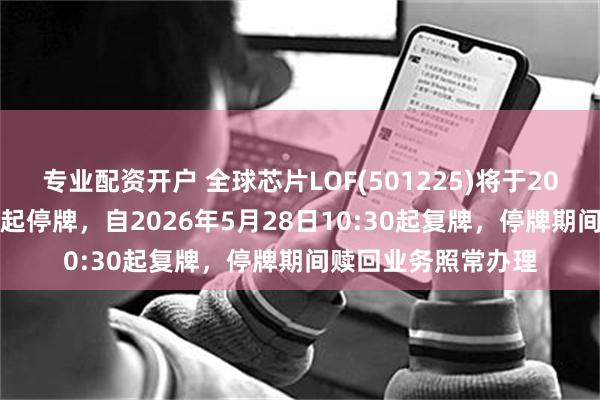 专业配资开户 全球芯片LOF(501225)将于2026年5月28日开市起停牌，自2026年5月28日10:30起复牌，停牌期间赎回业务照常办理