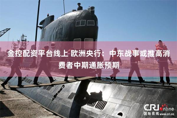 金控配资平台线上 欧洲央行：中东战事或推高消费者中期通胀预期