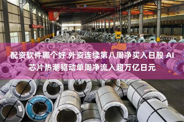 配资软件哪个好 外资连续第八周净买入日股 AI芯片热潮驱动单周净流入超万亿日元