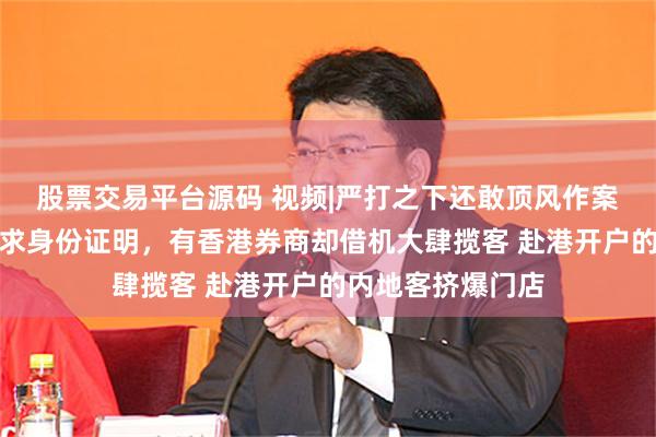 股票交易平台源码 视频|严打之下还敢顶风作案？富途、老虎要求身份证明，有香港券商却借机大肆揽客 赴港开户的内地客挤爆门店