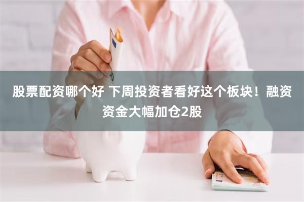 股票配资哪个好 下周投资者看好这个板块!融资资金大幅加仓2股