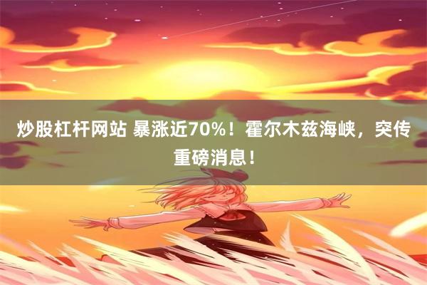 炒股杠杆网站 暴涨近70%！霍尔木兹海峡，突传重磅消息！