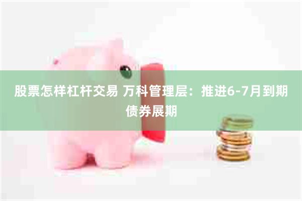 股票怎样杠杆交易 万科管理层：推进6-7月到期债券展期