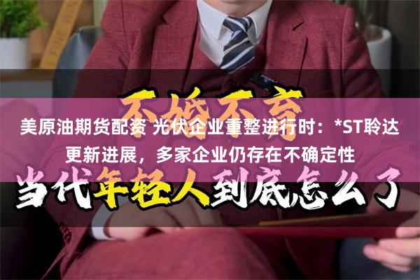 美原油期货配资 光伏企业重整进行时：*ST聆达更新进展，多家企业仍存在不确定性