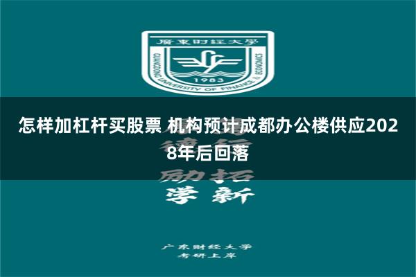 怎样加杠杆买股票 机构预计成都办公楼供应2028年后回落