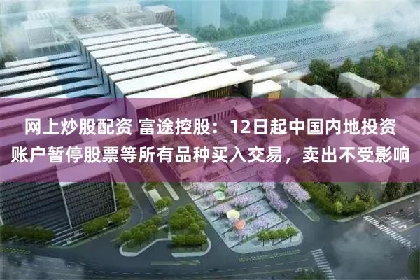 网上炒股配资 富途控股：12日起中国内地投资账户暂停股票等所有品种买入交易，卖出不受影响