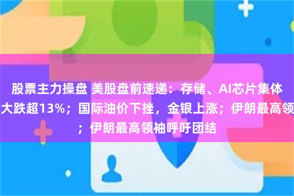 股票主力操盘 美股盘前速递:存储、AI芯片集体下跌,博通大跌超13%;国际油价下挫,金银上涨;伊朗最高领袖呼吁团结