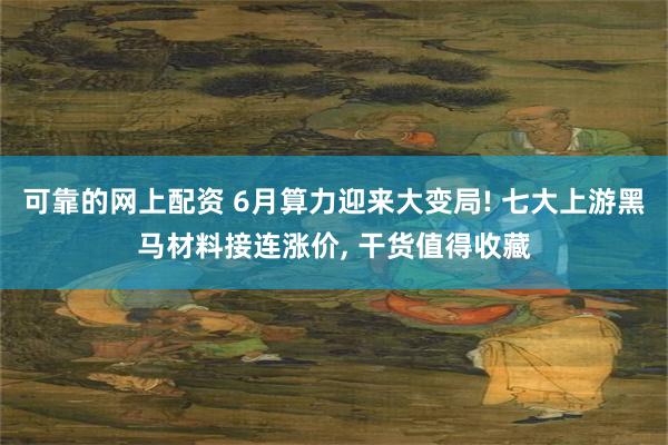 可靠的网上配资 6月算力迎来大变局! 七大上游黑马材料接连涨价, 干货值得收藏
