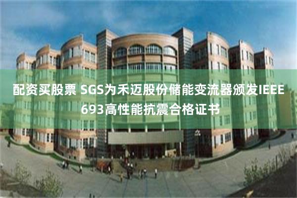 配资买股票 SGS为禾迈股份储能变流器颁发IEEE 693高性能抗震合格证书