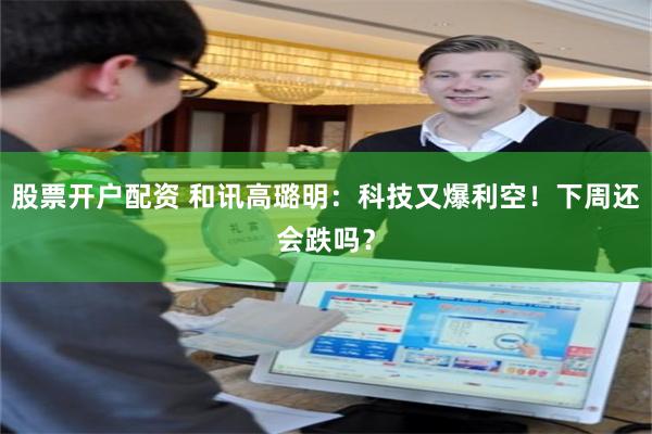 股票开户配资 和讯高璐明：科技又爆利空！下周还会跌吗？