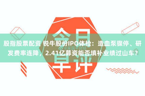 股指股票配资 锐牛股份IPO体检：造血泵骤停、研发费率连降，2.41亿募资能否填补业绩过山车？