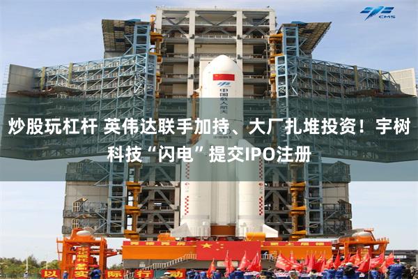 炒股玩杠杆 英伟达联手加持、大厂扎堆投资！宇树科技“闪电”提交IPO注册