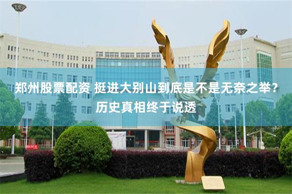 郑州股票配资 挺进大别山到底是不是无奈之举？历史真相终于说透