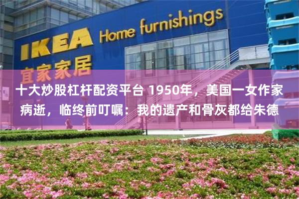 十大炒股杠杆配资平台 1950年,美国一女作家病逝,临终前叮嘱:我的遗产和骨灰都给朱德