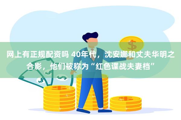 网上有正规配资吗 40年代，沈安娜和丈夫华明之合影，他们被称为“红色谍战夫妻档”