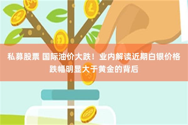 私募股票 国际油价大跌！业内解读近期白银价格跌幅明显大于黄金的背后