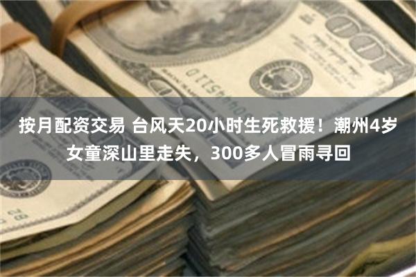 按月配资交易 台风天20小时生死救援！潮州4岁女童深山里走失，300多人冒雨寻回