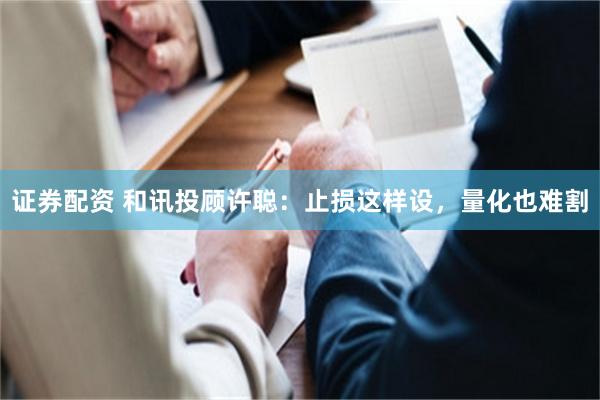 证券配资 和讯投顾许聪：止损这样设，量化也难割