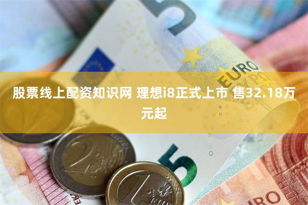 股票线上配资知识网 理想i8正式上市 售32.18万元起