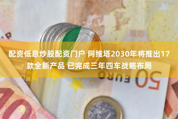配资低息炒股配资门户 阿维塔2030年将推出17款全新产品 已完成三年四车战略布局