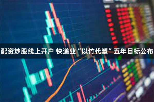 配资炒股线上开户 快递业“以竹代塑”五年目标公布