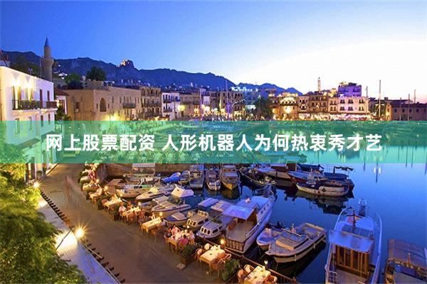 网上股票配资 人形机器人为何热衷秀才艺