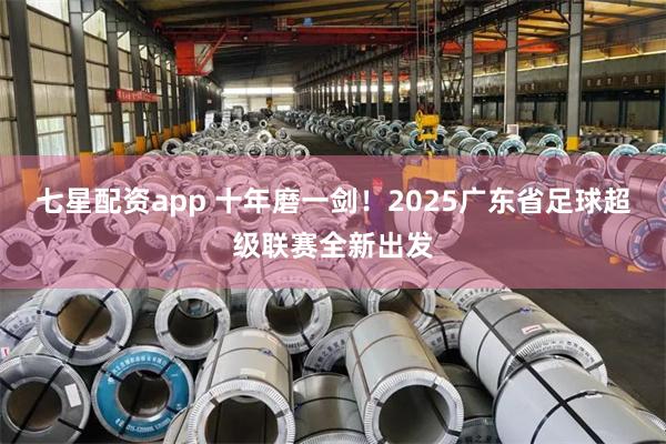 七星配资app 十年磨一剑!2025广东省足球超级联赛全新出发