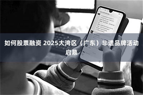 如何股票融资 2025大湾区(广东)非遗品牌活动启幕