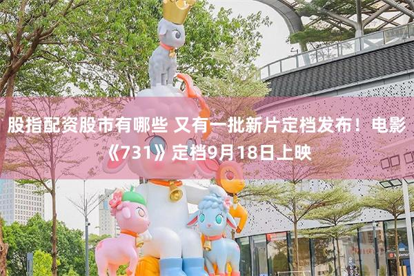 股指配资股市有哪些 又有一批新片定档发布!电影《731》定档9月18日上映