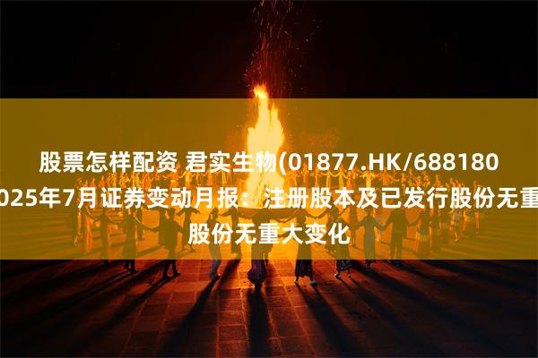 股票怎样配资 君实生物(01877.HK/688180.SH) 2025年7月证券变动月报:注册股本及已发行股份无重大变化