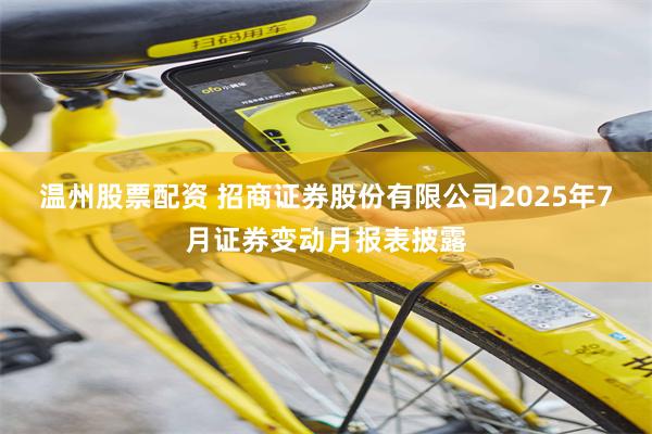 温州股票配资 招商证券股份有限公司2025年7月证券变动月报表披露