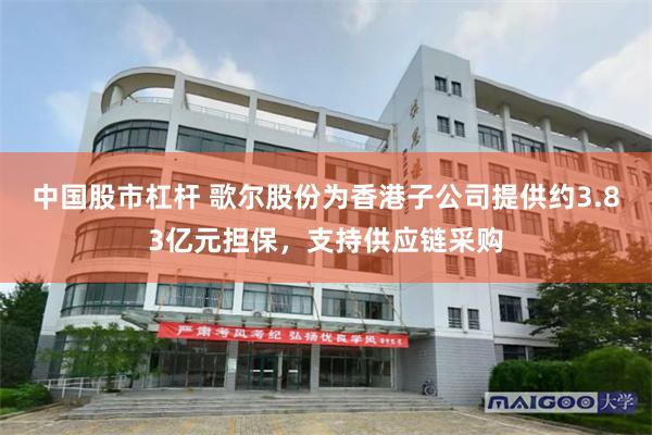 中国股市杠杆 歌尔股份为香港子公司提供约3.83亿元担保,支持供应链采购