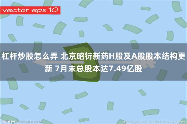 杠杆炒股怎么弄 北京昭衍新药H股及A股股本结构更新 7月末总股本达7.49亿股