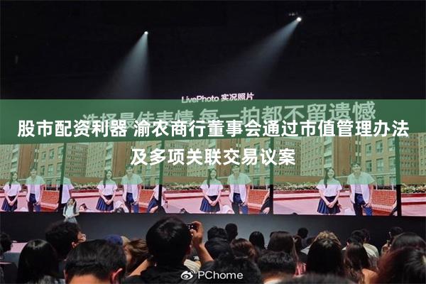 股市配资利器 渝农商行董事会通过市值管理办法及多项关联交易议案