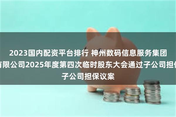 2023国内配资平台排行 神州数码信息服务集团股份有限公司2025年度第四次临时股东大会通过子公司担保议案