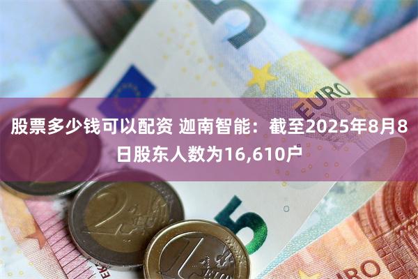 股票多少钱可以配资 迦南智能：截至2025年8月8日股东人数为16,610户