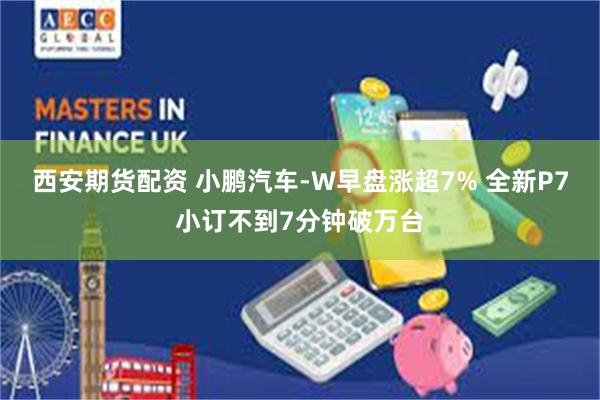 西安期货配资 小鹏汽车-W早盘涨超7% 全新P7小订不到7分钟破万台