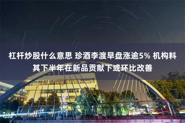 杠杆炒股什么意思 珍酒李渡早盘涨逾5% 机构料其下半年在新品贡献下或环比改善