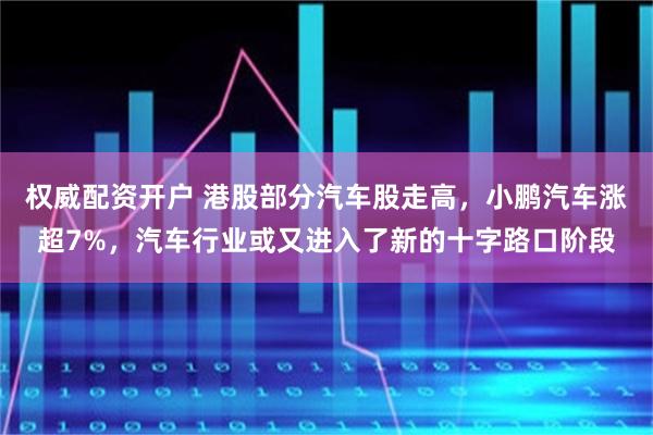 权威配资开户 港股部分汽车股走高，小鹏汽车涨超7%，汽车行业或又进入了新的十字路口阶段