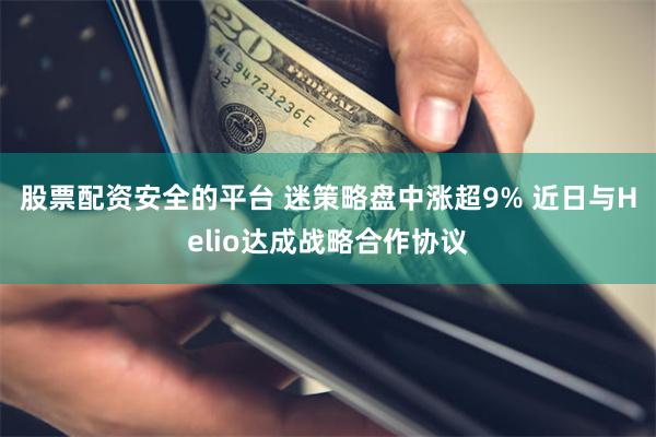 股票配资安全的平台 迷策略盘中涨超9% 近日与Helio达成战略合作协议