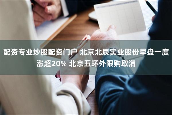 配资专业炒股配资门户 北京北辰实业股份早盘一度涨超20% 北京五环外限购取消